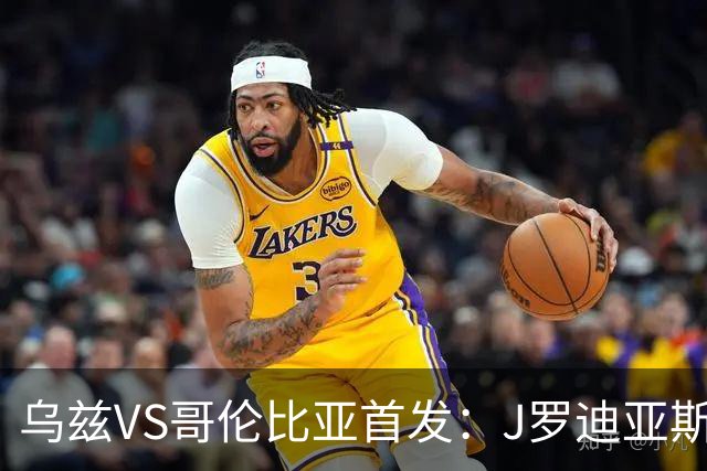 乌兹VS哥伦比亚首发：J罗迪亚斯先发 胡桑诺夫出战
